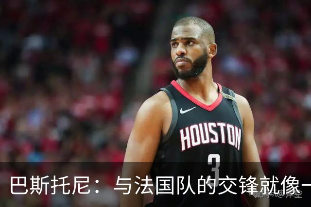 巴斯托尼：与法国队的交锋就像一场精彩的舞台剧